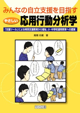 『みんなの自立支援を目指すやさしい応用行動分析学 「支援ツール」による特別支援教育から福祉、小・中学校通常教育への提案』