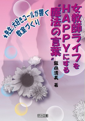 女教師ライフをｈａｐｐｙにする 魔法の言葉 先生 大好きコールが響く教室づくり 飯田 清美 著 明治図書オンライン